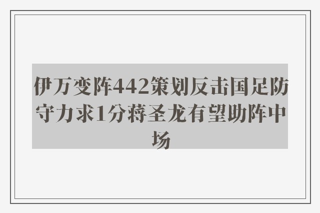 伊万变阵442策划反击国足防守力求1分蒋圣龙有望助阵中场