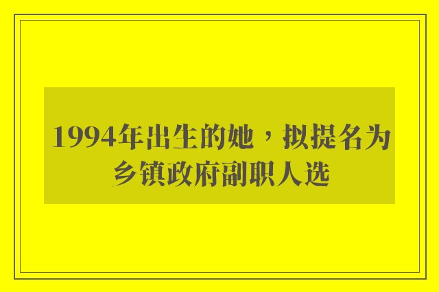 1994年出生的她，拟提名为乡镇政府副职人选