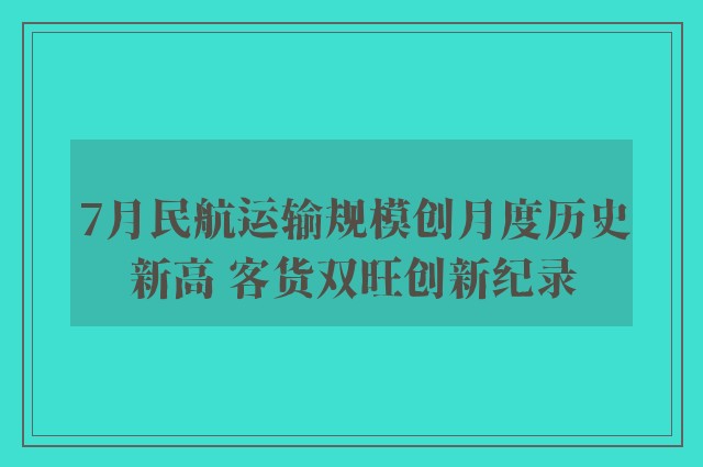 7月民航运输规模创月度历史新高 客货双旺创新纪录