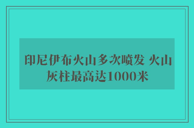 印尼伊布火山多次喷发 火山灰柱最高达1000米