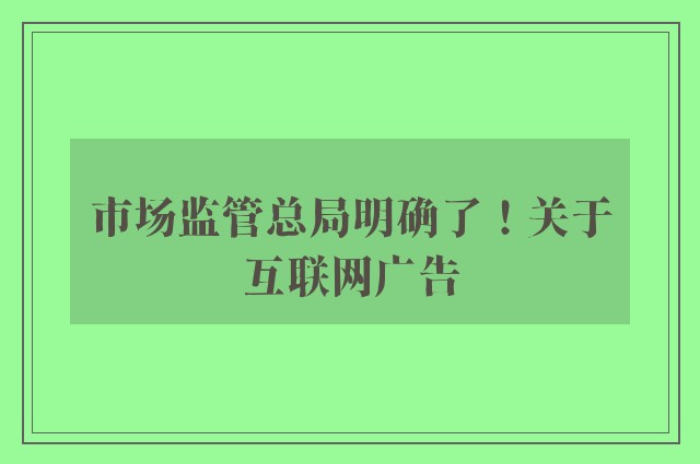 市场监管总局明确了！关于互联网广告