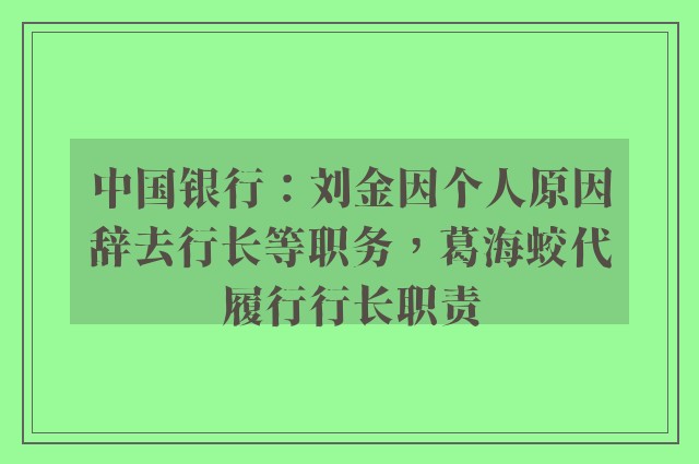 中国银行：刘金因个人原因辞去行长等职务，葛海蛟代履行行长职责