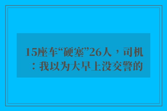 15座车“硬塞”26人，司机：我以为大早上没交警的