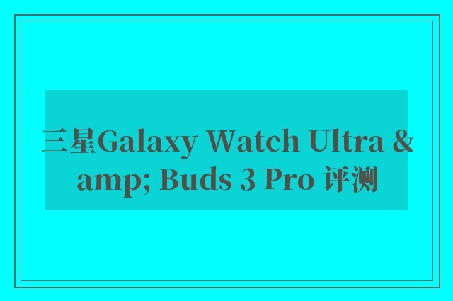 三星Galaxy Watch Ultra & Buds 3 Pro 评测