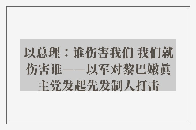 以总理：谁伤害我们 我们就伤害谁——以军对黎巴嫩真主党发起先发制人打击