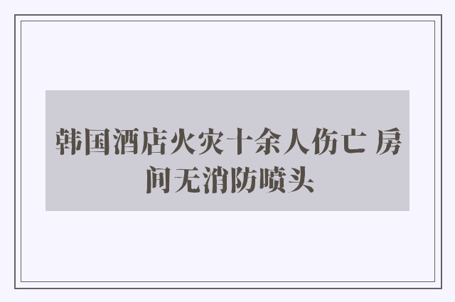 韩国酒店火灾十余人伤亡 房间无消防喷头