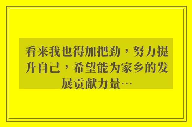 看来我也得加把劲，努力提升自己，希望能为家乡的发展贡献力量…