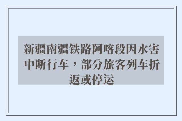 新疆南疆铁路阿喀段因水害中断行车，部分旅客列车折返或停运