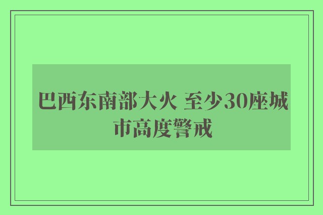 巴西东南部大火 至少30座城市高度警戒