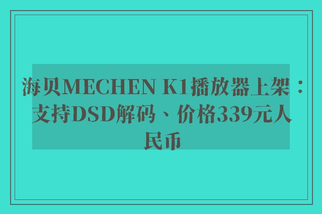 海贝MECHEN K1播放器上架：支持DSD解码、价格339元人民币