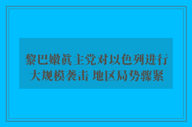 黎巴嫩真主党对以色列进行大规模袭击 地区局势骤紧