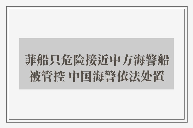 菲船只危险接近中方海警船被管控 中国海警依法处置