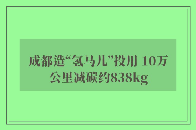 成都造“氢马儿”投用 10万公里减碳约838kg