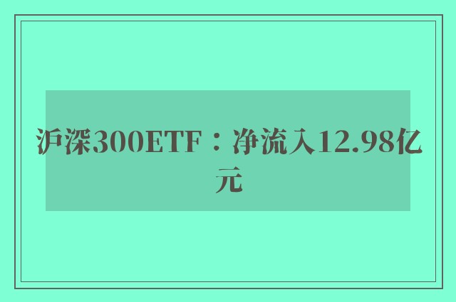 沪深300ETF：净流入12.98亿元