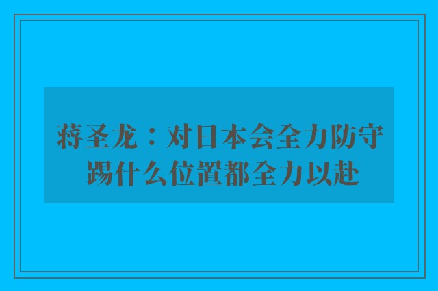 蒋圣龙：对日本会全力防守 踢什么位置都全力以赴