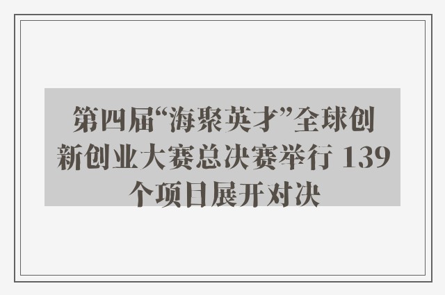 第四届“海聚英才”全球创新创业大赛总决赛举行 139个项目展开对决