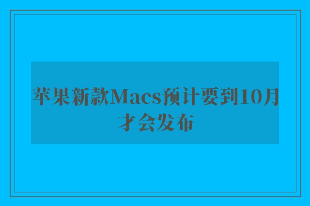 苹果新款Macs预计要到10月才会发布