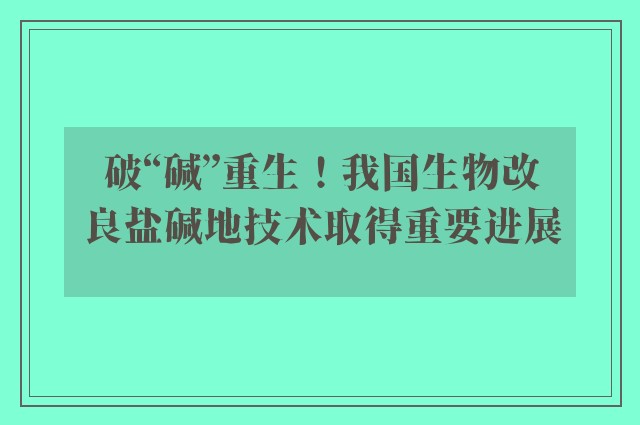 破“碱”重生！我国生物改良盐碱地技术取得重要进展