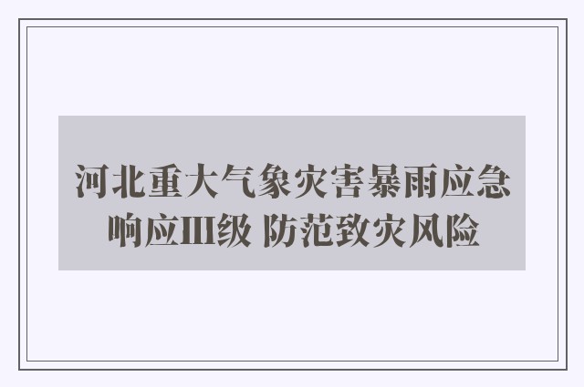 河北重大气象灾害暴雨应急响应Ⅲ级 防范致灾风险