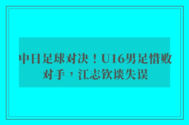 中日足球对决！U16男足惜败对手，江志钦谈失误