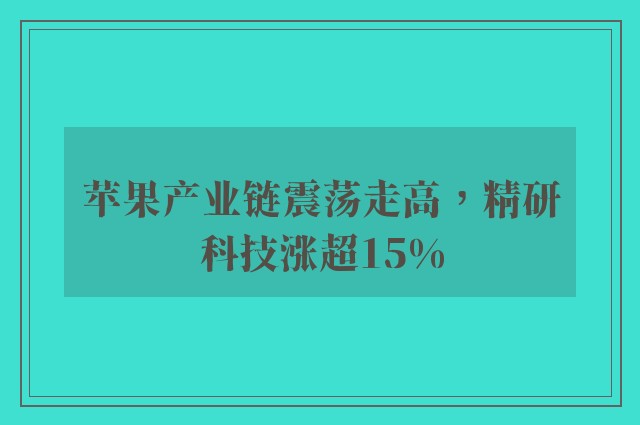 苹果产业链震荡走高，精研科技涨超15%