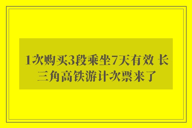 1次购买3段乘坐7天有效 长三角高铁游计次票来了