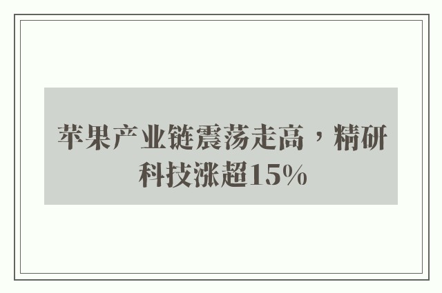 苹果产业链震荡走高，精研科技涨超15%