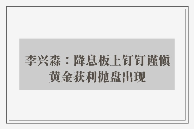 李兴淼：降息板上钉钉谨慎黄金获利抛盘出现