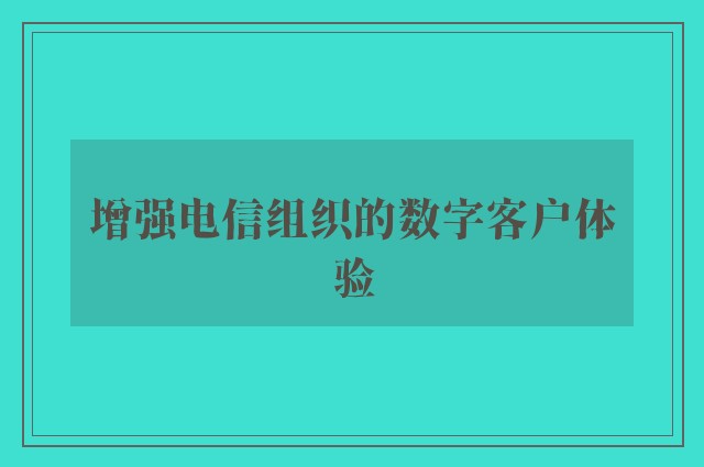 增强电信组织的数字客户体验