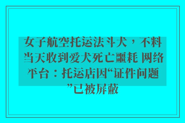 女子航空托运法斗犬，不料当天收到爱犬死亡噩耗 网络平台：托运店因“证件问题”已被屏蔽