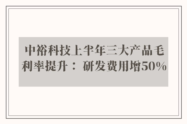 中裕科技上半年三大产品毛利率提升： 研发费用增50%