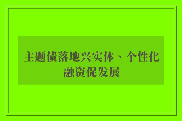 主题债落地兴实体、个性化融资促发展