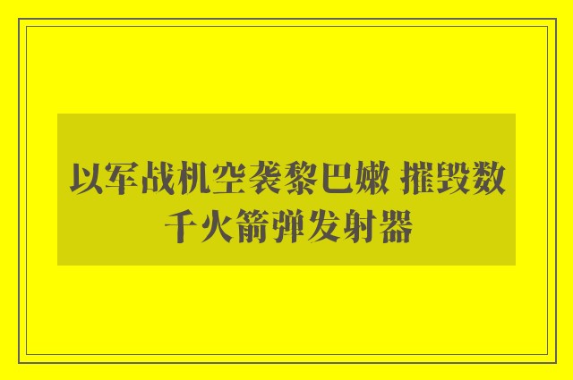 以军战机空袭黎巴嫩 摧毁数千火箭弹发射器