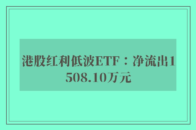 港股红利低波ETF：净流出1508.10万元