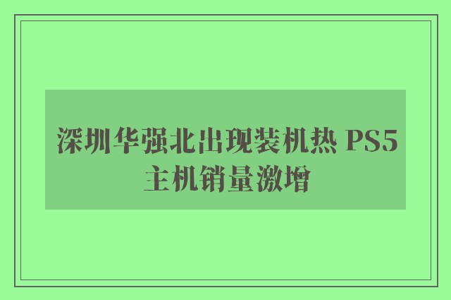 深圳华强北出现装机热 PS5主机销量激增