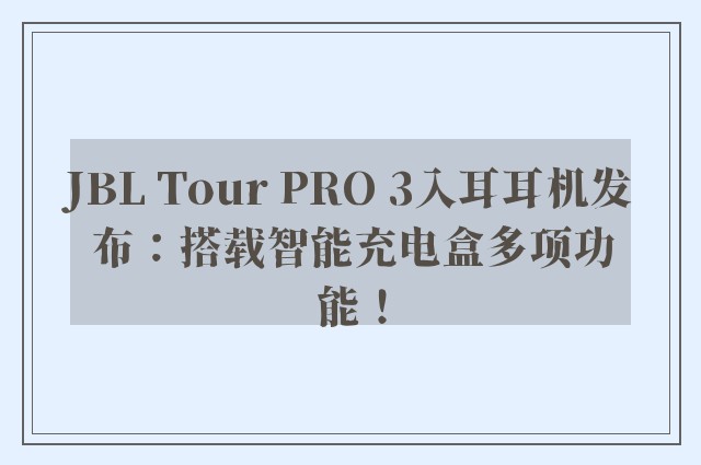 JBL Tour PRO 3入耳耳机发布：搭载智能充电盒多项功能！