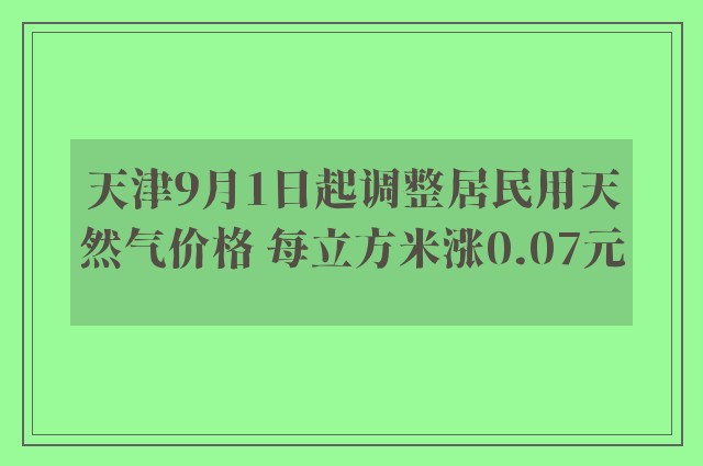 天津9月1日起调整居民用天然气价格 每立方米涨0.07元