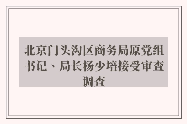 北京门头沟区商务局原党组书记、局长杨少培接受审查调查