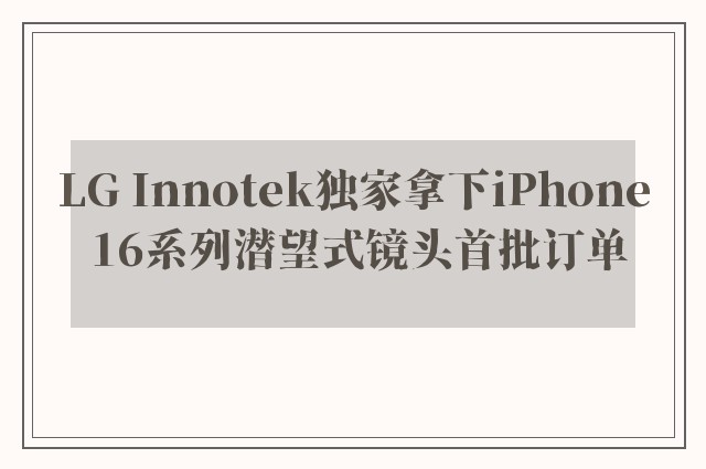 LG Innotek独家拿下iPhone 16系列潜望式镜头首批订单