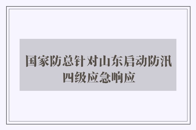 国家防总针对山东启动防汛四级应急响应