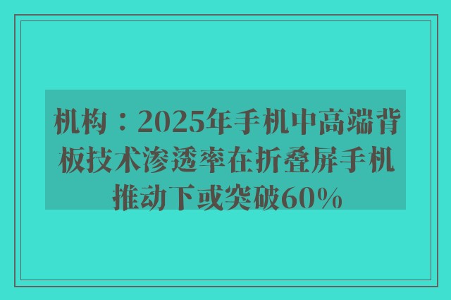 机构：2025年手机中高端背板技术渗透率在折叠屏手机推动下或突破60%