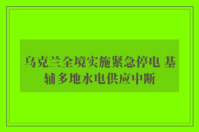 乌克兰全境实施紧急停电 基辅多地水电供应中断