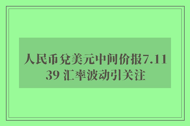 人民币兑美元中间价报7.1139 汇率波动引关注