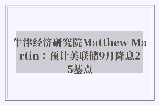 牛津经济研究院Matthew Martin：预计美联储9月降息25基点