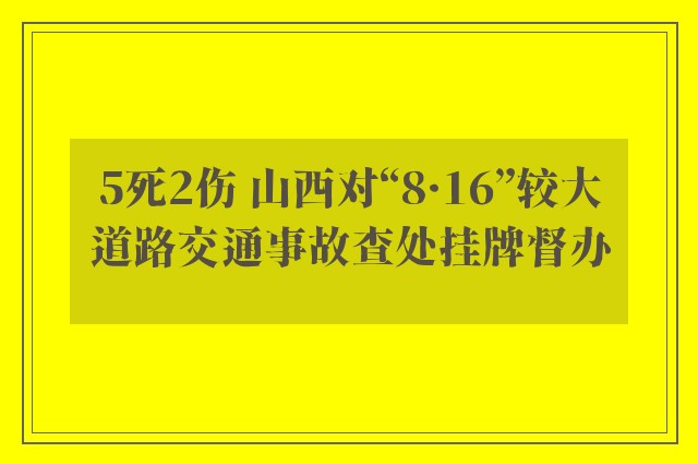 5死2伤 山西对“8·16”较大道路交通事故查处挂牌督办