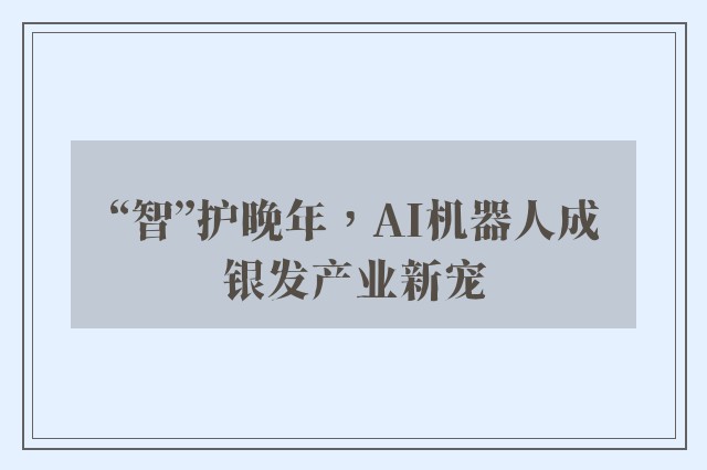 “智”护晚年，AI机器人成银发产业新宠