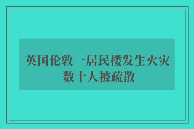 英国伦敦一居民楼发生火灾 数十人被疏散