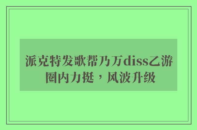 派克特发歌帮乃万diss乙游 圈内力挺，风波升级