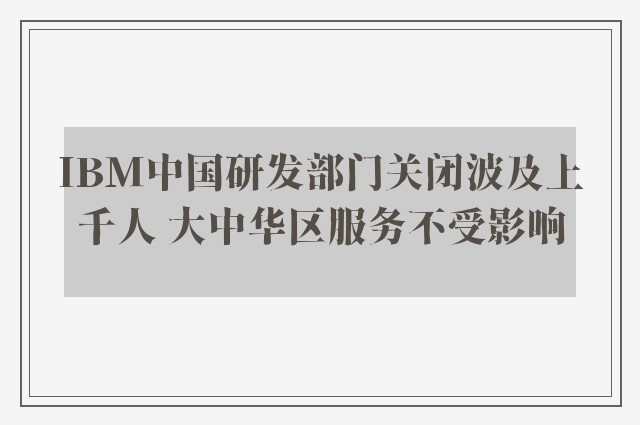 IBM中国研发部门关闭波及上千人 大中华区服务不受影响