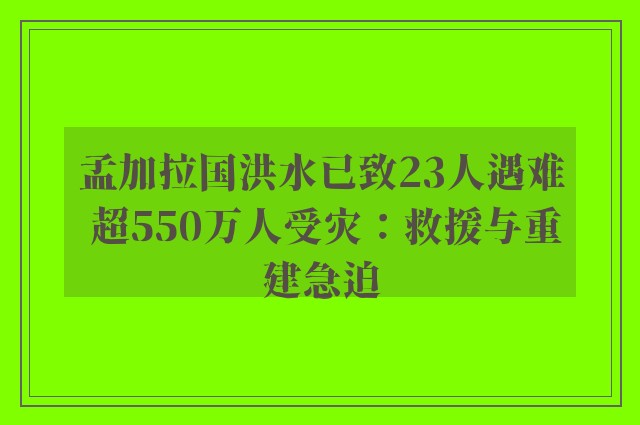 孟加拉国洪水已致23人遇难 超550万人受灾：救援与重建急迫